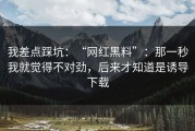 我差点踩坑：“网红黑料”：那一秒我就觉得不对劲，后来才知道是诱导下载