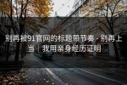 别再被91官网的标题带节奏 - 别再上当｜我用亲身经历证明