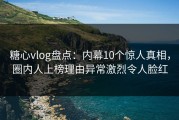 糖心vlog盘点：内幕10个惊人真相，圈内人上榜理由异常激烈令人脸红