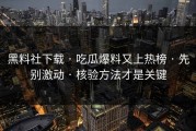 黑料社下载 · 吃瓜爆料又上热榜 · 先别激动 · 核验方法才是关键