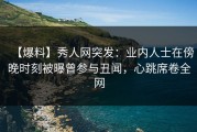 【爆料】秀人网突发：业内人士在傍晚时刻被曝曾参与丑闻，心跳席卷全网
