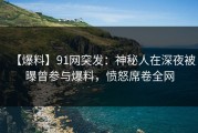 【爆料】91网突发：神秘人在深夜被曝曾参与爆料，愤怒席卷全网
