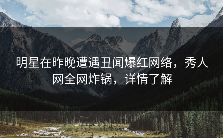 明星在昨晚遭遇丑闻爆红网络，秀人网全网炸锅，详情了解