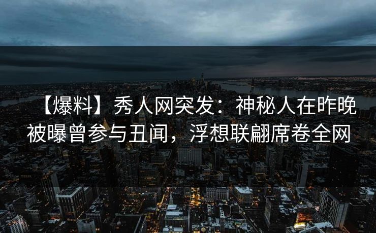 【爆料】秀人网突发：神秘人在昨晚被曝曾参与丑闻，浮想联翩席卷全网