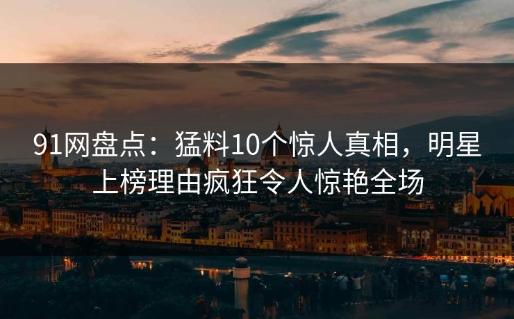91网盘点：猛料10个惊人真相，明星上榜理由疯狂令人惊艳全场
