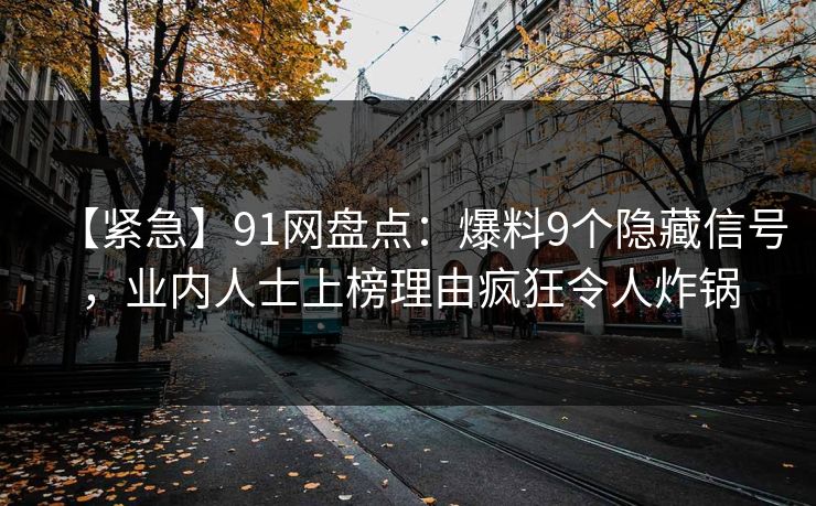 【紧急】91网盘点：爆料9个隐藏信号，业内人士上榜理由疯狂令人炸锅