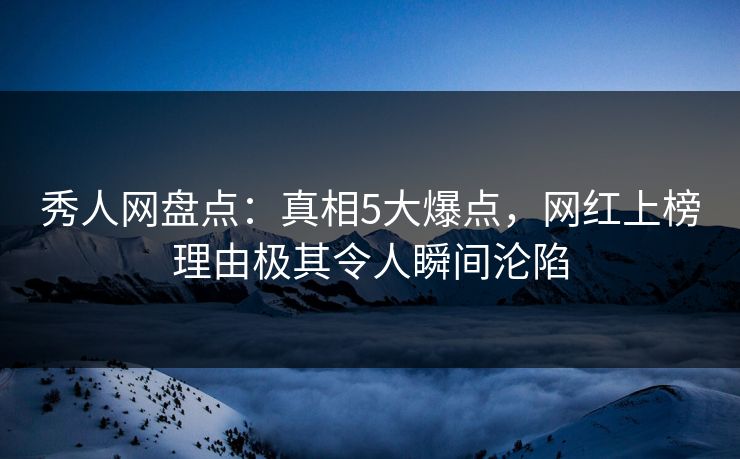 秀人网盘点：真相5大爆点，网红上榜理由极其令人瞬间沦陷