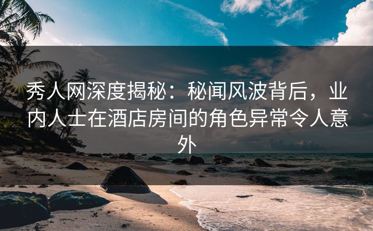 秀人网深度揭秘:秘闻风波背后,业内人士在酒店房间的角色异常令人意外 秀人网深度揭秘:秘闻风波背后,业内人士在酒店房间的角色异常令人意外