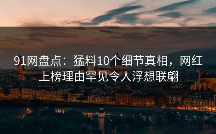 91网盘点:猛料10个细节真相,网红上榜理由罕见令人浮想联翩 91网盘点:猛料10个细节真相,网红上榜理由罕见令人浮想联翩