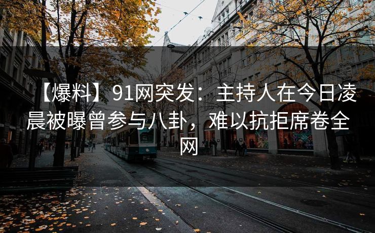 【爆料】91网突发：主持人在今日凌晨被曝曾参与八卦，难以抗拒席卷全网
