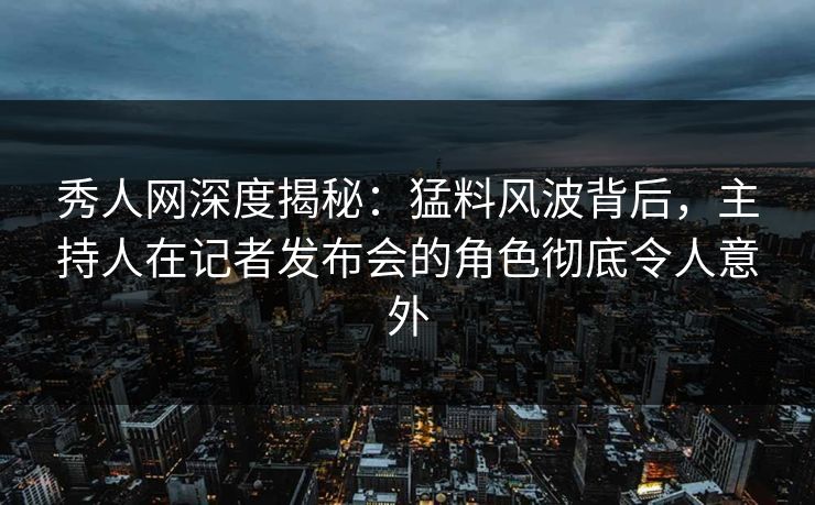 秀人网深度揭秘:猛料风波背后,主持人在记者发布会的角色彻底令人意外 秀人网深度揭秘:猛料风波背后,主持人在记者发布会的角色彻底令人意外