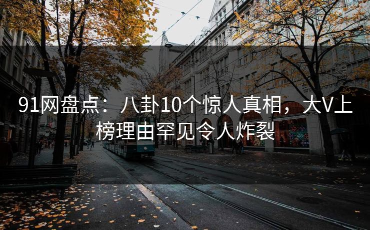 91网盘点：八卦10个惊人真相，大V上榜理由罕见令人炸裂