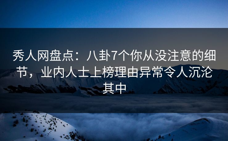 秀人网盘点:八卦7个你从没注意的细节,业内人士上榜理由异常令人沉沦其中 秀人网盘点:八卦7个你从没注意的细节,业内人士上榜理由异常令人沉沦其中