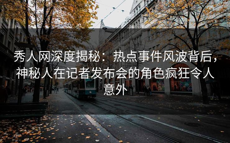 秀人网深度揭秘：热点事件风波背后，神秘人在记者发布会的角色疯狂令人意外