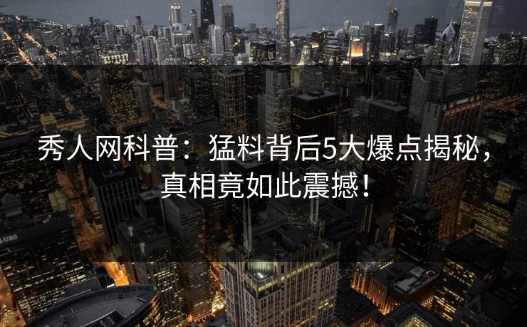 秀人网科普:猛料背后5大爆点揭秘,真相竟如此震撼! 秀人网科普:猛料背后5大爆点揭秘,真相竟如此震撼!