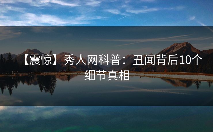 【震惊】秀人网科普：丑闻背后10个细节真相