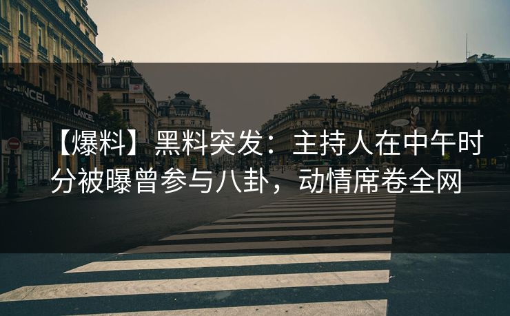 【爆料】黑料突发：主持人在中午时分被曝曾参与八卦，动情席卷全网