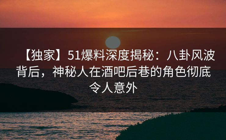 【独家】51爆料深度揭秘:八卦风波背后,神秘人在酒吧后巷的角色彻底令人意外 【独家】51爆料深度揭秘:八卦风波背后,神秘人在酒吧后巷的角色彻底令人意外