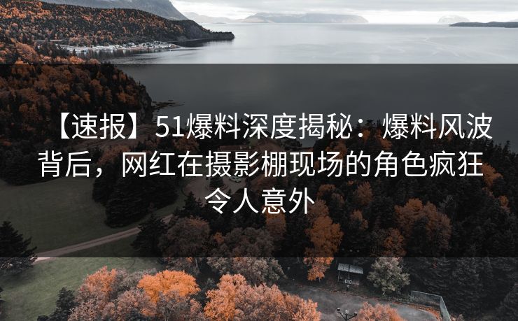 【速报】51爆料深度揭秘：爆料风波背后，网红在摄影棚现场的角色疯狂令人意外