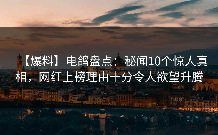 【爆料】电鸽盘点:秘闻10个惊人真相,网红上榜理由十分令人欲望升腾 【爆料】电鸽盘点:秘闻10个惊人真相,网红上榜理由十分令人欲望升腾