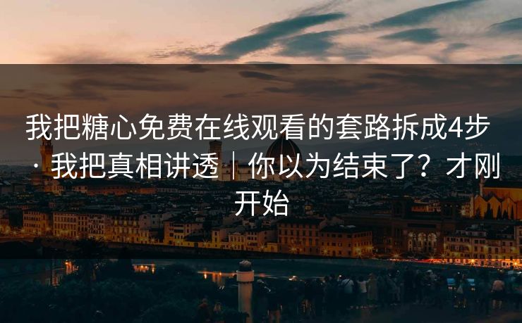我把糖心免费在线观看的套路拆成4步 · 我把真相讲透|你以为结束了?才刚开始 我把糖心免费在线观看的套路拆成4步 · 我把真相讲透|你以为结束了?才刚开始