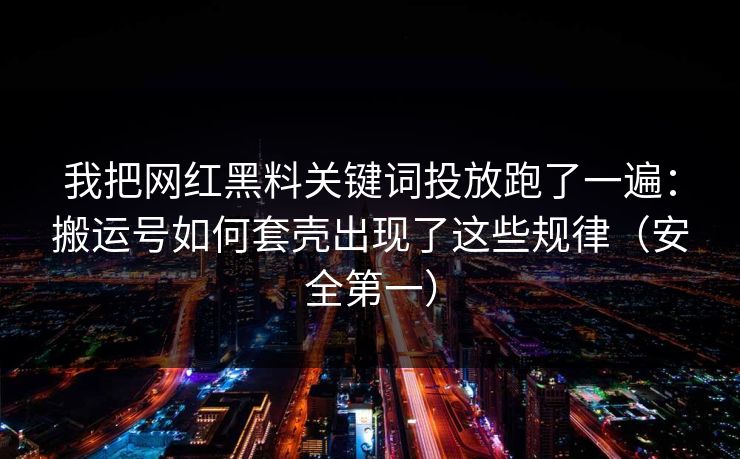 我把网红黑料关键词投放跑了一遍:搬运号如何套壳出现了这些规律(安全第一) 我把网红黑料关键词投放跑了一遍:搬运号如何套壳出现了这些规律(安全第一)