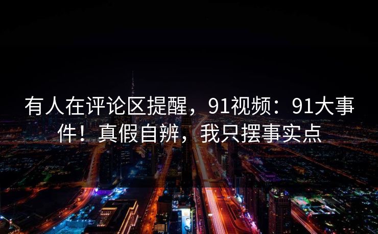 有人在评论区提醒，91视频：91大事件！真假自辨，我只摆事实点