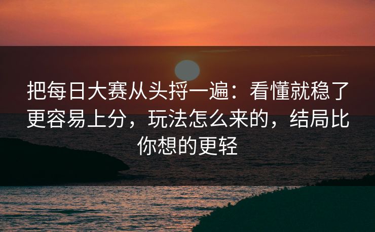 把每日大赛从头捋一遍:看懂就稳了更容易上分,玩法怎么来的,结局比你想的更轻 把每日大赛从头捋一遍:看懂就稳了更容易上分,玩法怎么来的,结局比你想的更轻