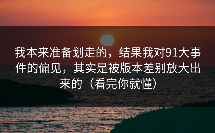 我本来准备划走的，结果我对91大事件的偏见，其实是被版本差别放大出来的（看完你就懂）