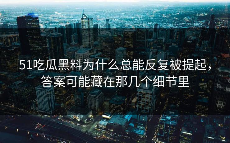 51吃瓜黑料为什么总能反复被提起，答案可能藏在那几个细节里