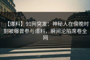【爆料】91网突发：神秘人在傍晚时刻被曝曾参与爆料，瞬间沦陷席卷全网