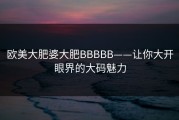 欧美大肥婆大肥BBBBB——让你大开眼界的大码魅力