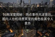 91网深度揭秘：热点事件风波背后，圈内人在机场贵宾室的角色极其令人意外