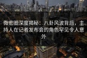 微密圈深度揭秘：八卦风波背后，主持人在记者发布会的角色罕见令人意外