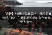 【速报】51爆料深度揭秘：爆料风波背后，网红在摄影棚现场的角色疯狂令人意外