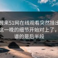 一觉醒来51网在线观看突然挂出新内容，这一晚的细节开始对上了，最离谱的是后半段