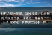 别只会搜关键词：新91视频，91在线｜网页版这件事；连老用户都容易中招？！做对这一步体验立刻不一样