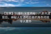 【独家】51爆料深度揭秘：八卦风波背后，神秘人在酒吧后巷的角色彻底令人意外