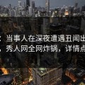 速报：当事人在深夜遭遇丑闻出乎意料，秀人网全网炸锅，详情点击