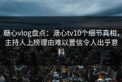 糖心vlog盘点：溏心tv10个细节真相，主持人上榜理由难以置信令人出乎意料