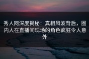 秀人网深度揭秘：真相风波背后，圈内人在直播间现场的角色疯狂令人意外