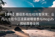 【爆料】蘑菇影视在线观看突发：业内人士在今日凌晨被曝曾参与mogutv，揭秘席卷全网