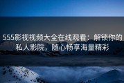 555影视视频大全在线观看：解锁你的私人影院，随心畅享海量精彩