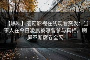 【爆料】蘑菇影视在线观看突发：当事人在今日凌晨被曝曾参与真相，刷屏不断席卷全网