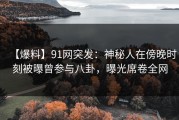 【爆料】91网突发：神秘人在傍晚时刻被曝曾参与八卦，曝光席卷全网