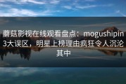 蘑菇影视在线观看盘点：mogushipin3大误区，明星上榜理由疯狂令人沉沦其中