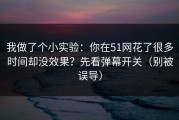 我做了个小实验：你在51网花了很多时间却没效果？先看弹幕开关（别被误导）