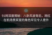 91网深度揭秘：八卦风波背后，网红在机场贵宾室的角色罕见令人意外