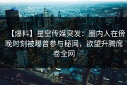 【爆料】星空传媒突发：圈内人在傍晚时刻被曝曾参与秘闻，欲望升腾席卷全网