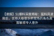 【速报】51爆料深度揭秘：猛料风波背后，主持人在音乐节现场的角色高度敏感令人意外